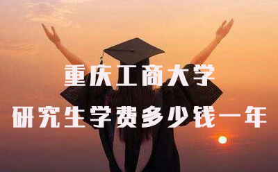 重庆工商大学研究生学费多少钱一年